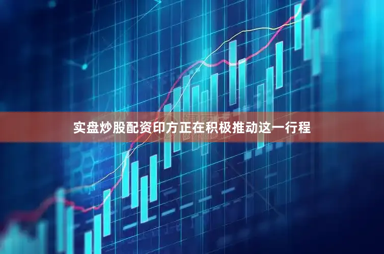 实盘炒股配资印方正在积极推动这一行程
