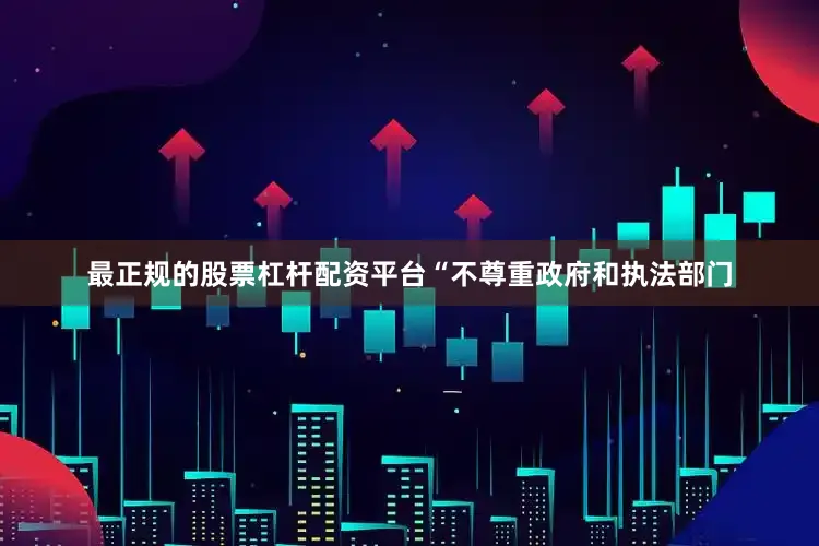 最正规的股票杠杆配资平台“不尊重政府和执法部门