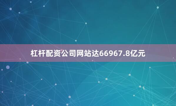 杠杆配资公司网站达66967.8亿元