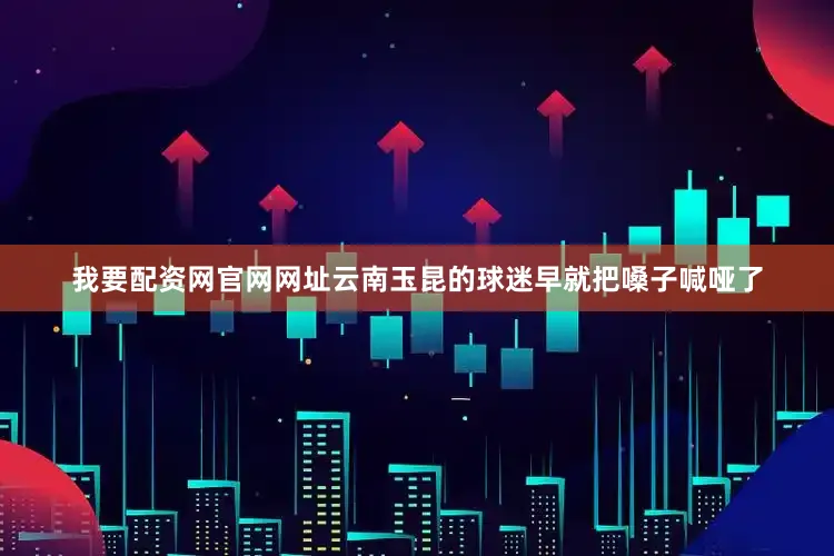 我要配资网官网网址云南玉昆的球迷早就把嗓子喊哑了