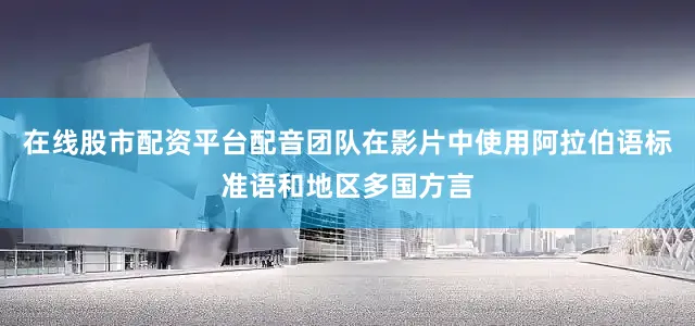 在线股市配资平台配音团队在影片中使用阿拉伯语标准语和地区多国方言
