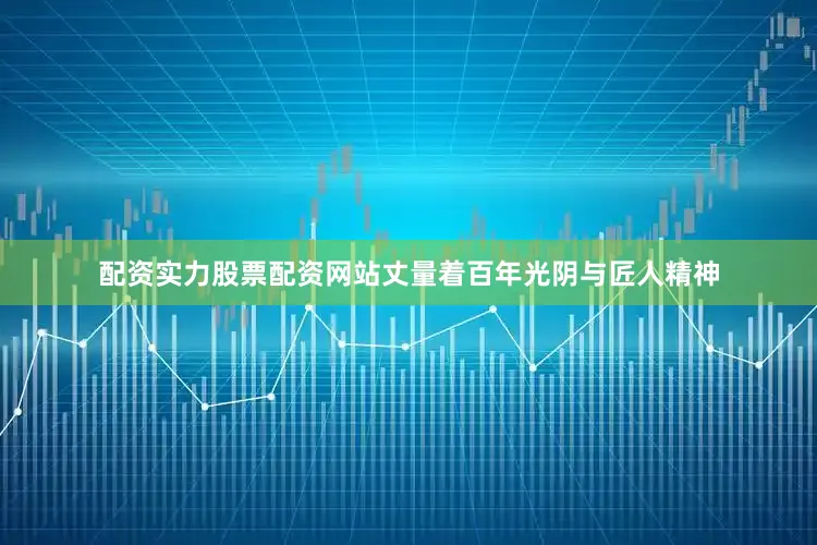 配资实力股票配资网站丈量着百年光阴与匠人精神