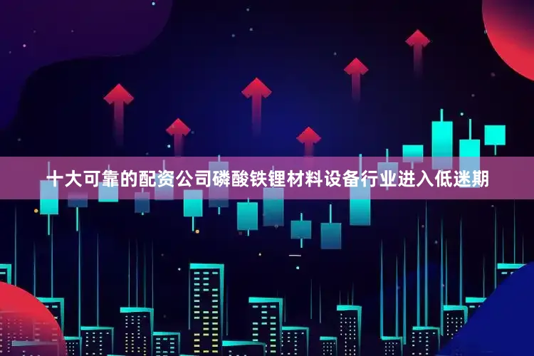 十大可靠的配资公司磷酸铁锂材料设备行业进入低迷期