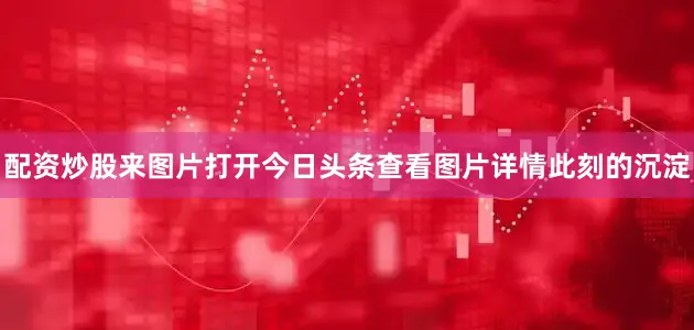配资炒股来图片打开今日头条查看图片详情此刻的沉淀