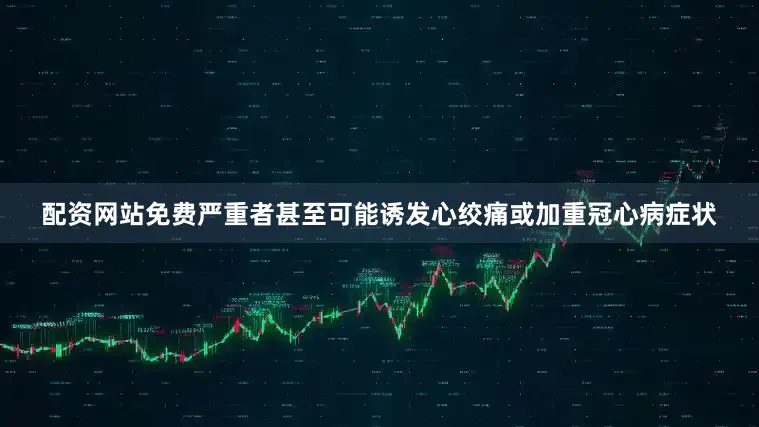 配资网站免费严重者甚至可能诱发心绞痛或加重冠心病症状