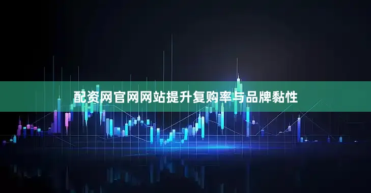 配资网官网网站提升复购率与品牌黏性
