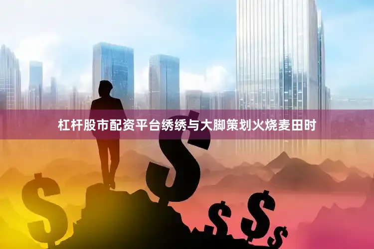 杠杆股市配资平台绣绣与大脚策划火烧麦田时