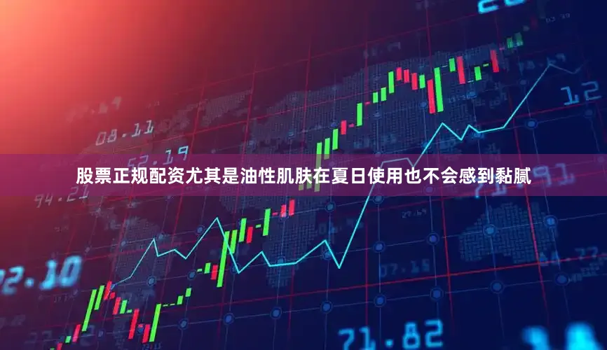 股票正规配资尤其是油性肌肤在夏日使用也不会感到黏腻