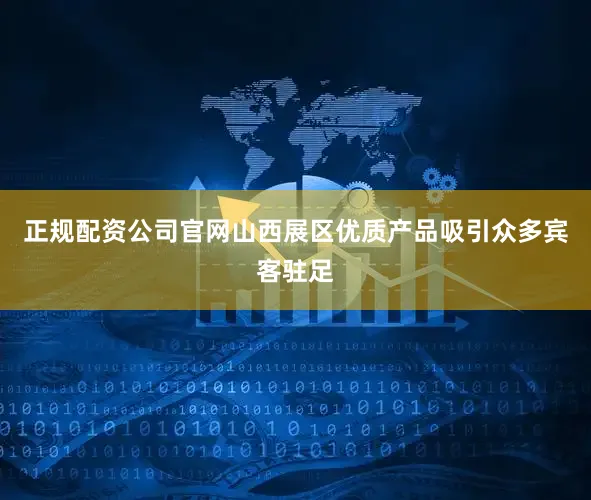 正规配资公司官网山西展区优质产品吸引众多宾客驻足