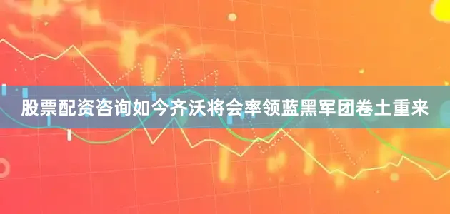 股票配资咨询如今齐沃将会率领蓝黑军团卷土重来