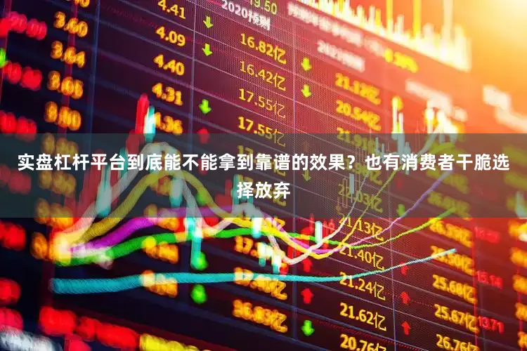 实盘杠杆平台到底能不能拿到靠谱的效果？也有消费者干脆选择放弃