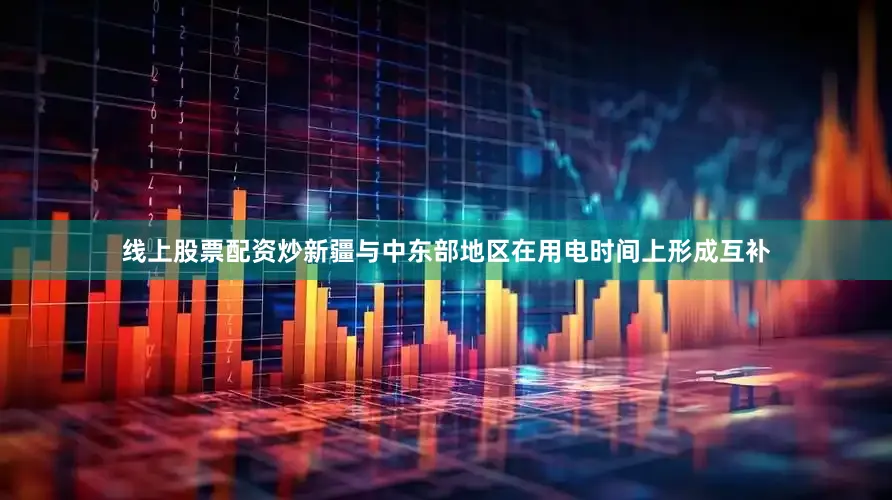 线上股票配资炒新疆与中东部地区在用电时间上形成互补