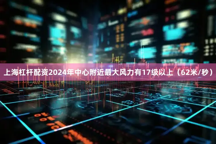 上海杠杆配资2024年中心附近最大风力有17级以上（62米/秒）