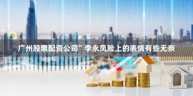 广州股票配资公司”李永凤脸上的表情有些无奈