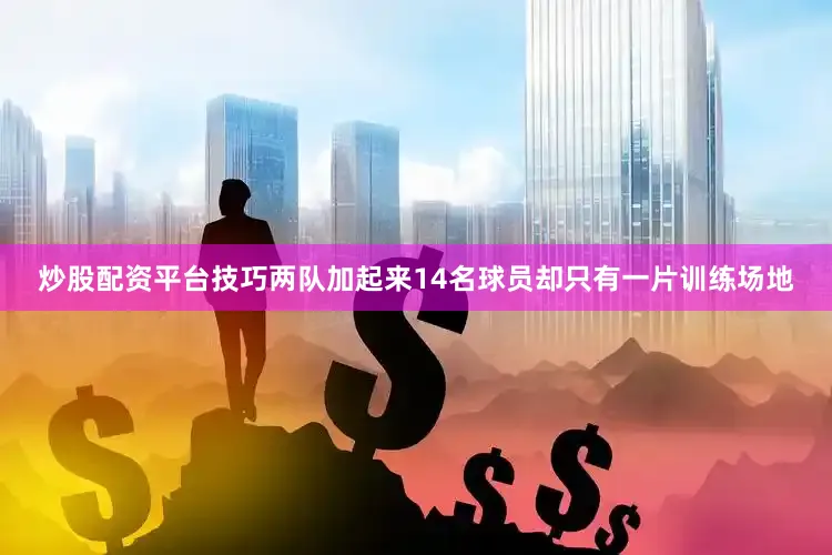 炒股配资平台技巧两队加起来14名球员却只有一片训练场地