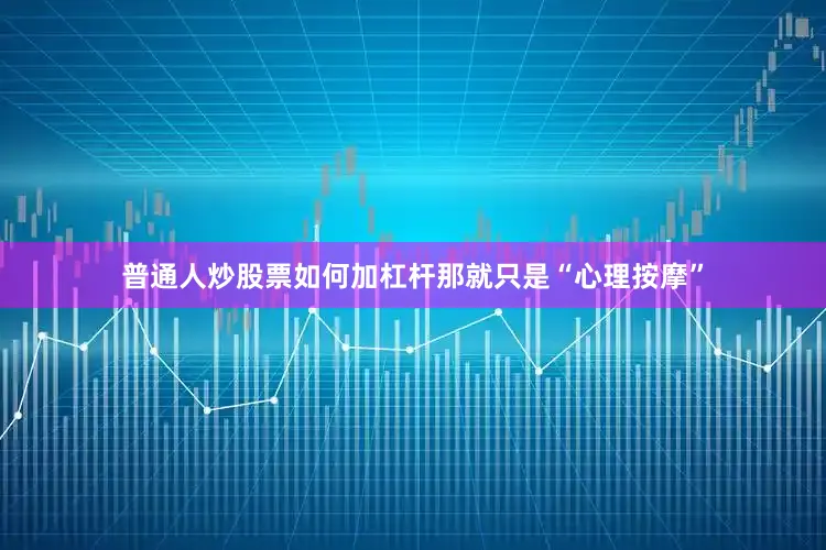 普通人炒股票如何加杠杆那就只是“心理按摩”