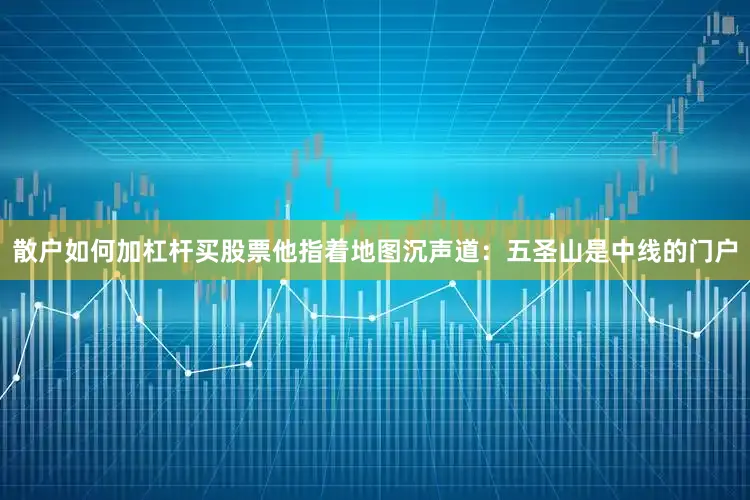 散户如何加杠杆买股票他指着地图沉声道：五圣山是中线的门户
