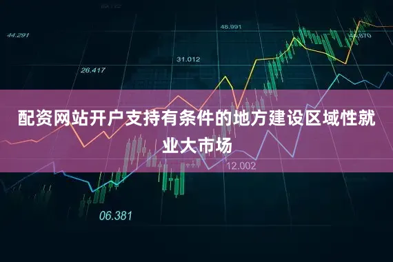 配资网站开户支持有条件的地方建设区域性就业大市场