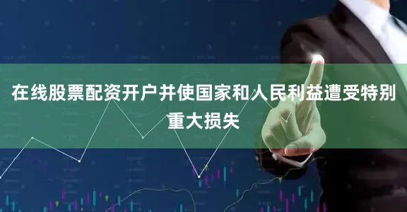在线股票配资开户并使国家和人民利益遭受特别重大损失