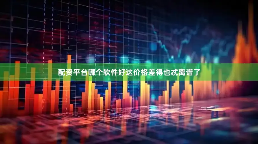 配资平台哪个软件好这价格差得也忒离谱了